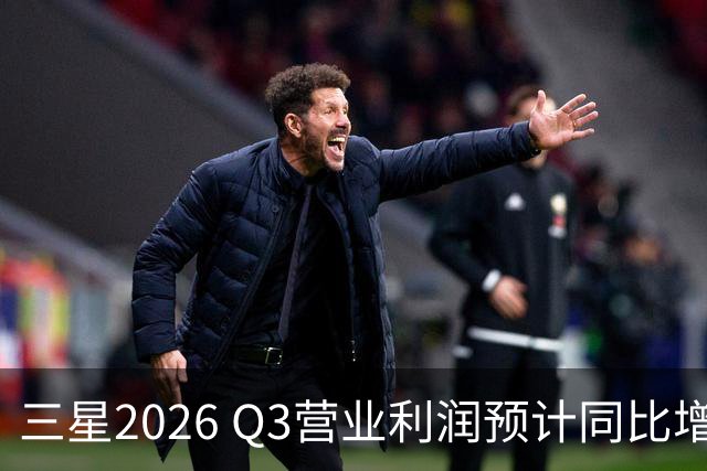 三星2026 Q3营业利润预计同比增长近9倍，存储涨价放缓引担忧