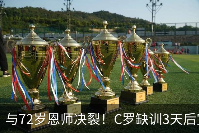 与72岁恩师决裂！C罗缺训3天后宣布离开：公开打脸老帅 或被禁赛半年