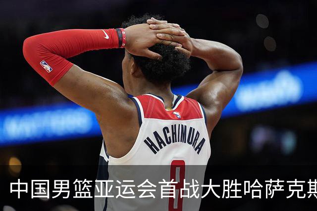 中国男篮亚运会首战大胜哈萨克斯坦队