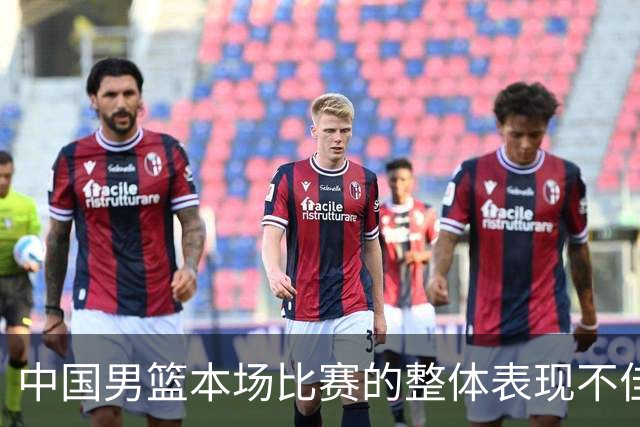 中国男篮本场比赛的整体表现不佳 从始至终都处于比分落后的局面