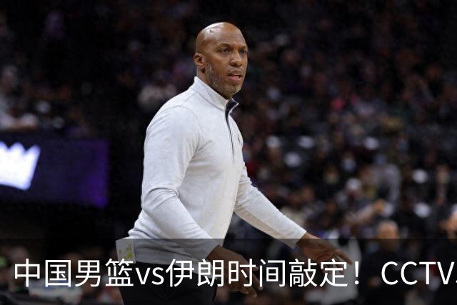 中国男篮vs伊朗时间敲定！CCTV5不直播，铜牌战迎三大考验