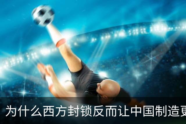 为什么西方封锁反而让中国制造更强了