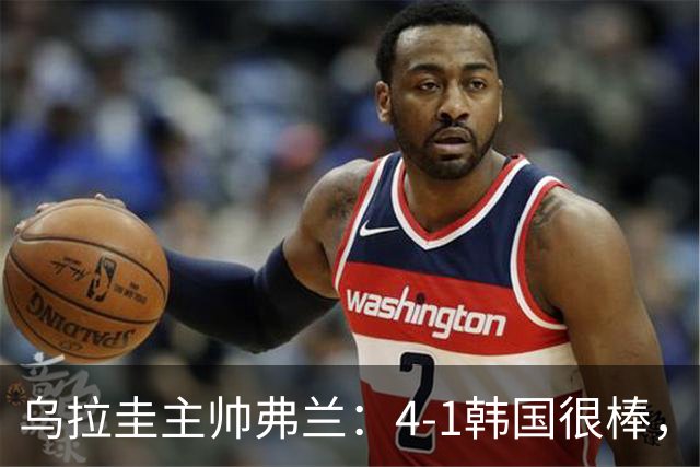 乌拉圭主帅弗兰：4-1韩国很棒，球员们努力的方式让我很感激