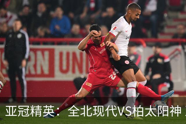 亚冠精英：全北现代VS柏太阳神 亚运男足：日本亚足VS中国香港亚运男足 比赛前瞻