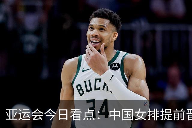 亚运会今日看点：中国女排提前晋级8强，将与哈萨克斯坦争夺小组第1，中国男篮冲击决赛
