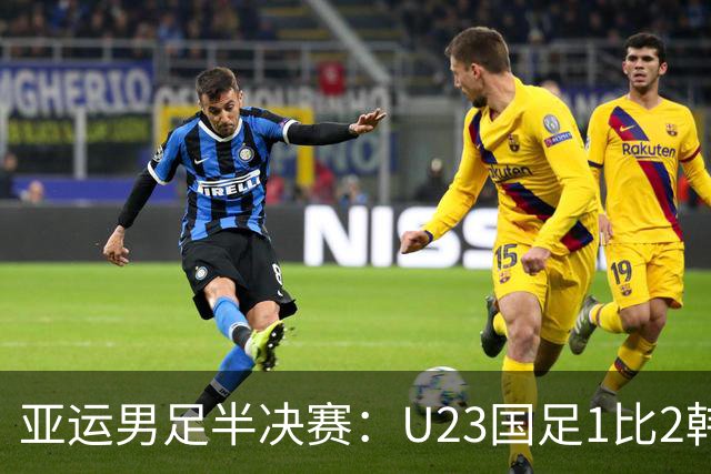 亚运男足半决赛：U23国足1比2韩国无缘决赛 仍创改制后最佳战绩