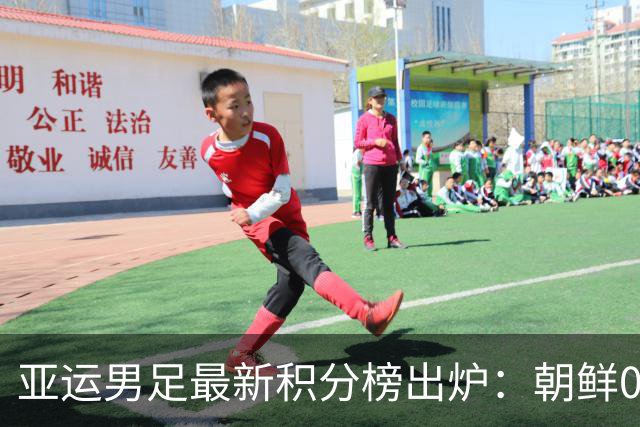 亚运男足最新积分榜出炉：朝鲜0-0平阿联酋，泰国逆转香港