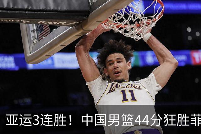 亚运3连胜！中国男篮44分狂胜菲律宾 王俊杰20+14引领7人上双