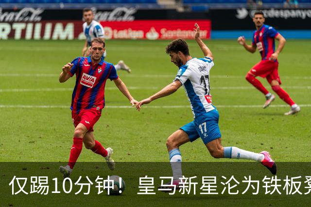仅踢10分钟！皇马新星沦为铁板凳 冬窗有望转战意甲