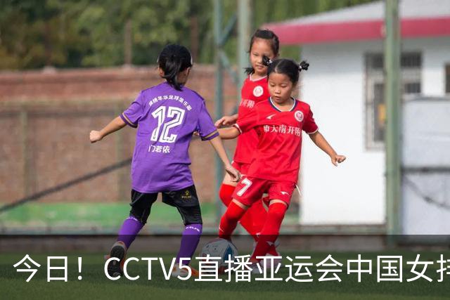 今日！CCTV5直播亚运会中国女排+中超，5+转中国男篮，网络转大连鲲城+曼城+尤文等