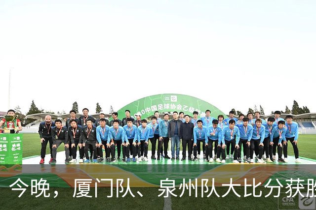 今晚，厦门队、泉州队大比分获胜！漳州队、平潭队上演点球大战！