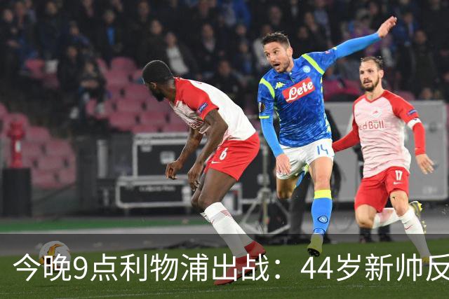 今晚9点利物浦出战：44岁新帅反戈旧主！冲击英超客场2连胜