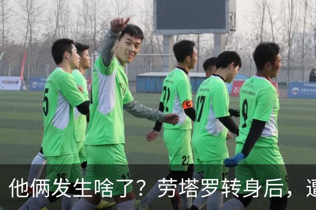 他俩发生啥了？劳塔罗转身后，遭赫伊森狠狠推了一把