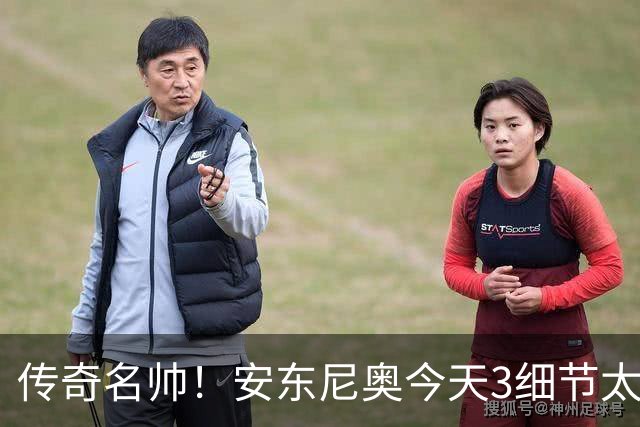 传奇名帅！安东尼奥今天3细节太神奇：不愧最适合中国男足的教练
