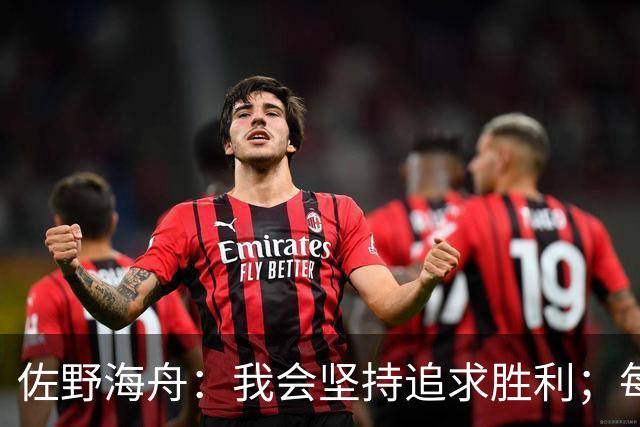 佐野海舟：我会坚持追求胜利；每一场比赛的分量相同