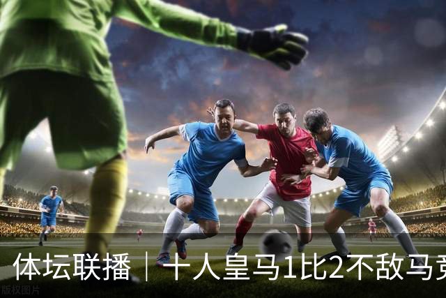 体坛联播｜十人皇马1比2不敌马竞，曼城5轮全胜领跑英超