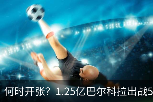 何时开张？1.25亿巴尔科拉出战5场0球0助 ，首发出战71分钟被换下