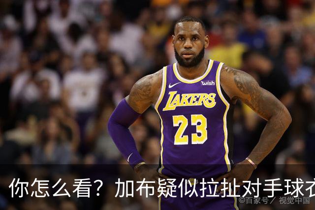 你怎么看？加布疑似拉扯对手球衣逃黄，轻微身体接触后跳水