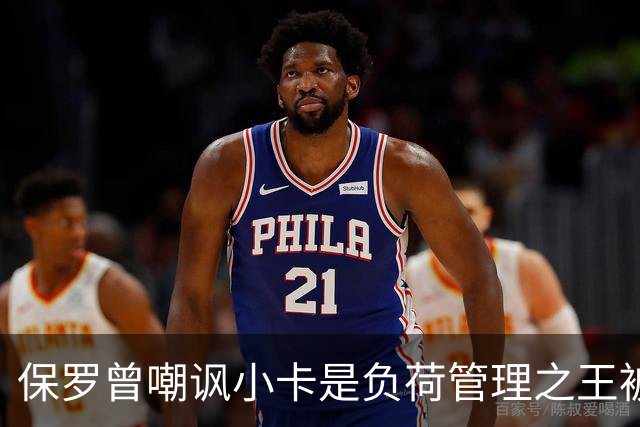 保罗曾嘲讽小卡是负荷管理之王被裁？波利尼斯：CP3请上节目说说