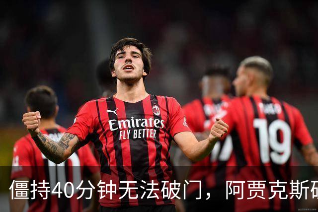 僵持40分钟无法破门，阿贾克斯破局后进攻彻底爆发
