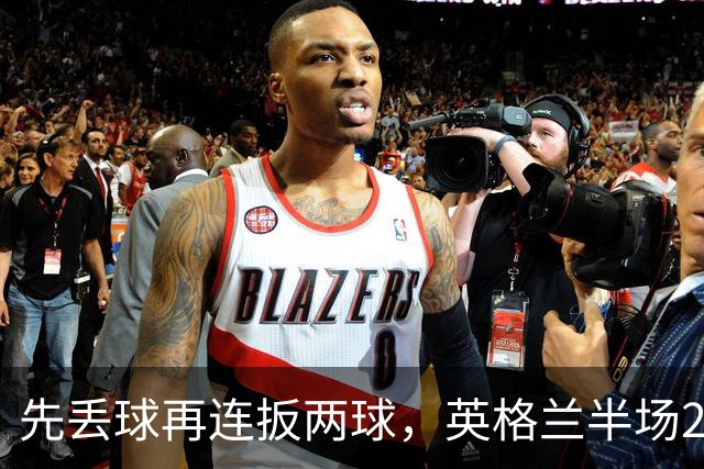 先丢球再连扳两球，英格兰半场2比1反超西班牙