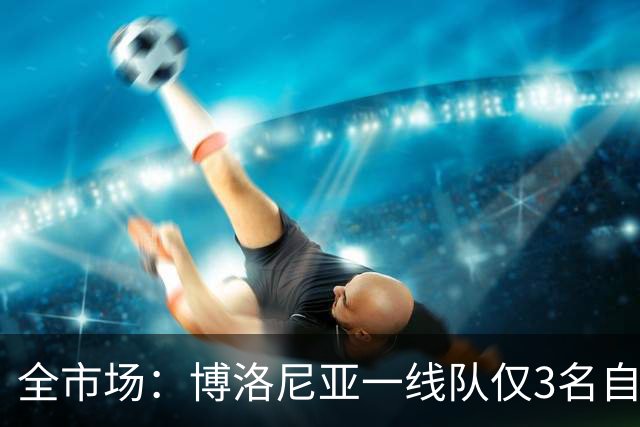 全市场：博洛尼亚一线队仅3名自家青训球员
