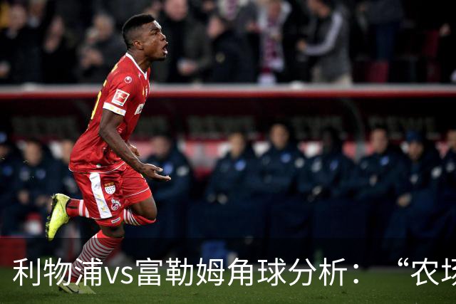 利物浦vs富勒姆角球分析：“农场主”是隐形角球大户