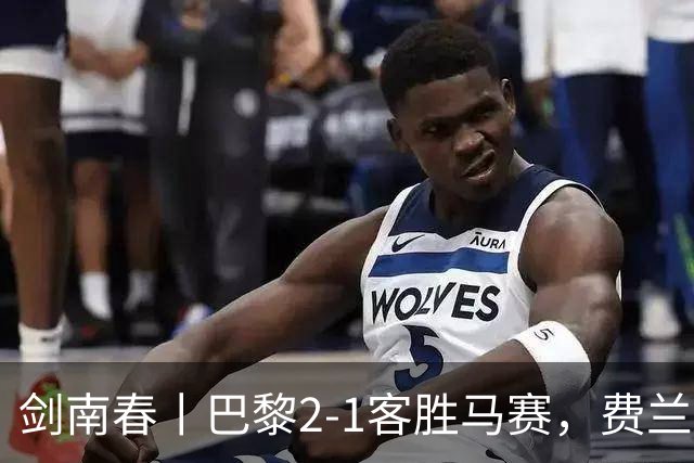 剑南春丨巴黎2-1客胜马赛，费兰、马尔基尼奥斯建功，维阿染红