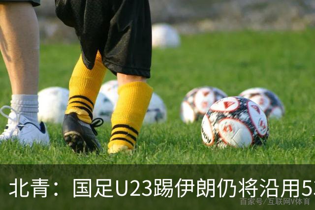北青：国足U23踢伊朗仍将沿用532，今晚会看录像研究对手