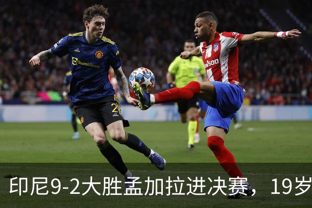 印尼9-2大胜孟加拉进决赛，19岁归化小将打进5球