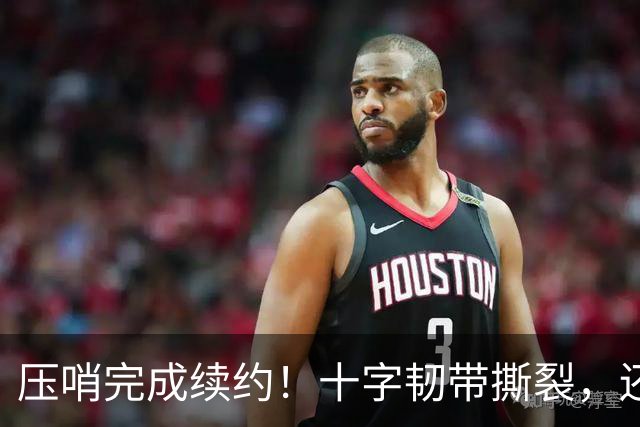 压哨完成续约！十字韧带撕裂，还能拿到5550万美元