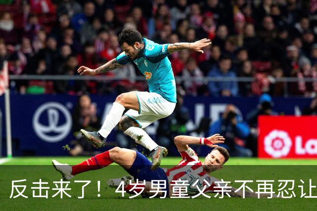 反击来了！4岁男童父亲不再忍让，女子再迎坏消息，这回麻烦大了