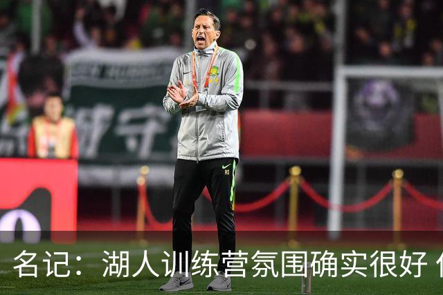 名记：湖人训练营氛围确实很好 但最终还得看实战效果