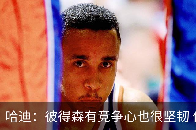哈迪：彼得森有竞争心也很坚韧 他是很棒的队友也很擅长与人相处