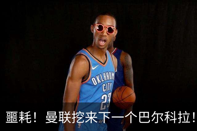 噩耗！曼联挖来下一个巴尔科拉！红魔王牌主力悬了