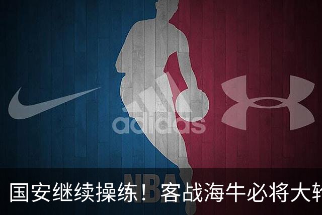 国安继续操练！客战海牛必将大轮换，洋枪土炮满血回归拿下武里南
