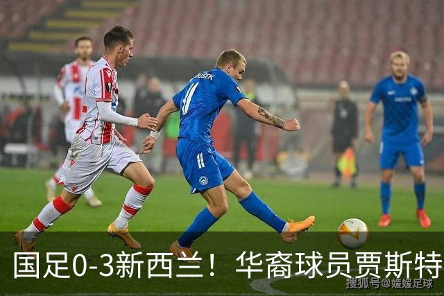 国足0-3新西兰！华裔球员贾斯特成镜子，照出我们三无困境