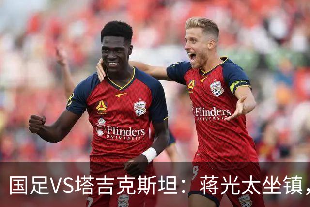 国足VS塔吉克斯坦：蒋光太坐镇，高天意+韦世豪领衔，赵松源冲锋