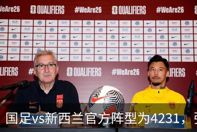 国足vs新西兰官方阵型为4231，张瑷晖出任右后卫，有VAR