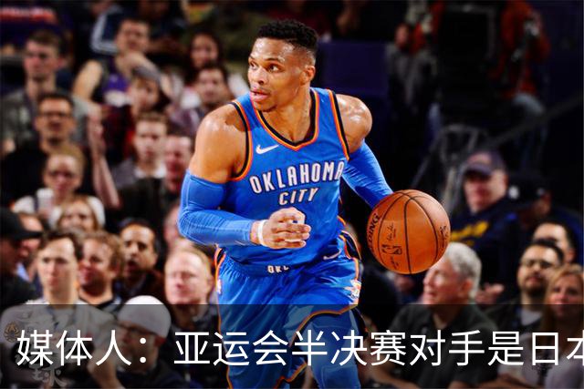 媒体人：亚运会半决赛对手是日本二队 中国男篮没有输球这个选项