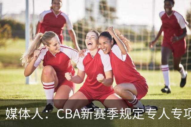 媒体人：CBA新赛季规定专人专项，不许出现球员或领队兼教练