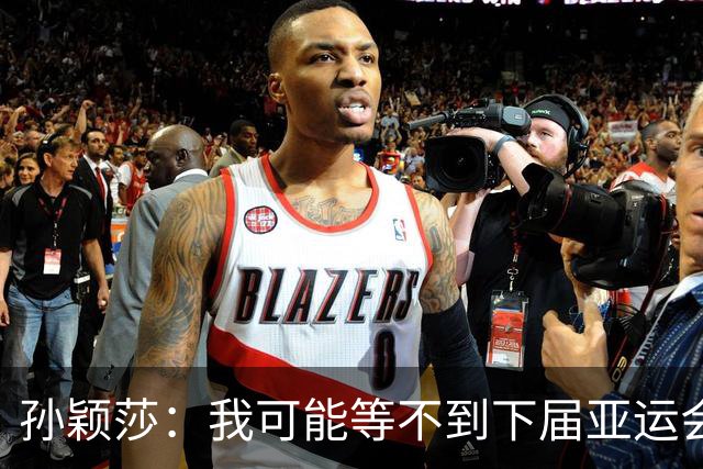 孙颖莎：我可能等不到下届亚运会了