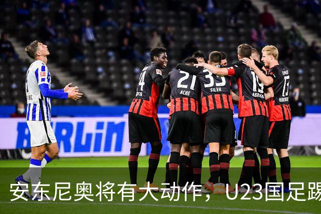安东尼奥将有大动作，U23国足踢伊朗的比赛首发，或进行调整