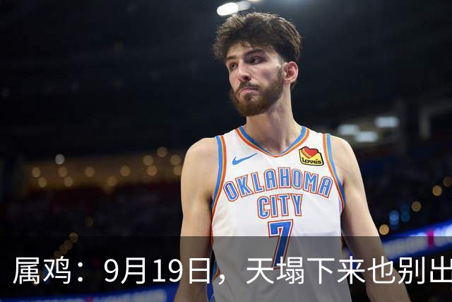 属鸡：9月19日，天塌下来也别出家门！特别留意姓“周”的敲门声