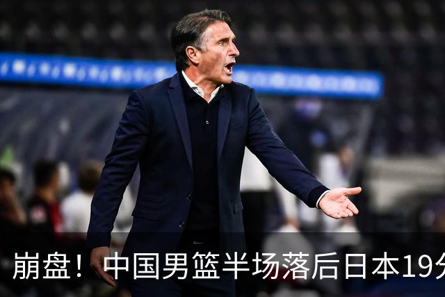崩盘！中国男篮半场落后日本19分 被轰11-0全队无人得分上双