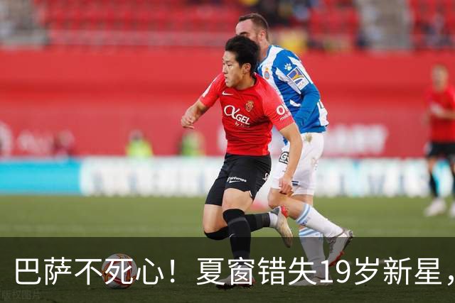 巴萨不死心！夏窗错失19岁新星，冬窗准备卷土重来