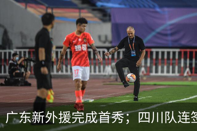 广东新外援完成首秀；四川队连签3名外援，全力保证不降级