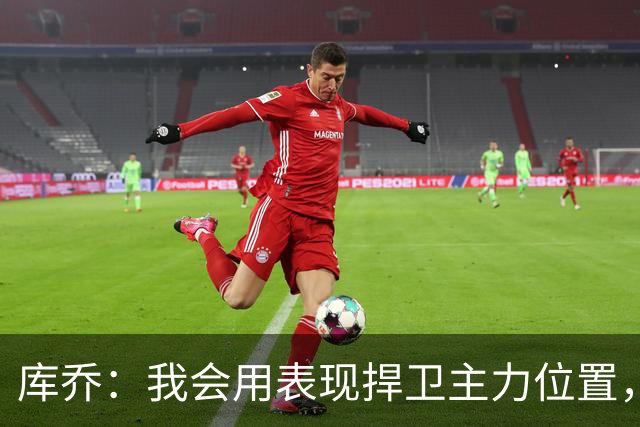 库乔：我会用表现捍卫主力位置，竞争会让球队受益