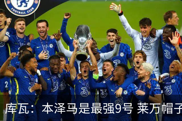 库瓦：本泽马是最强9号 莱万帽子戏法中有2个点球