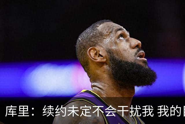 库里：续约未定不会干扰我 我的目标一直都是带队赢球